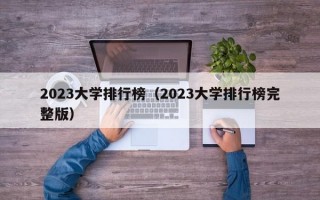 2023大学排行榜（2023大学排行榜完整版）