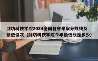 潍坊科技学院2024全国各省录取分数线及最低位次（潍坊科技学院今年最低线是多少）