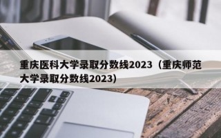 重庆医科大学录取分数线2023（重庆师范大学录取分数线2023）