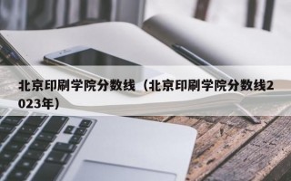 北京印刷学院分数线（北京印刷学院分数线2023年）