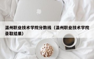 温州职业技术学院分数线（温州职业技术学院录取结果）