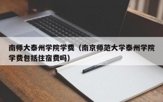 南师大泰州学院学费（南京师范大学泰州学院学费包括住宿费吗）