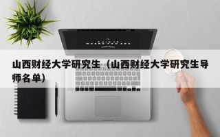 山西财经大学研究生（山西财经大学研究生导师名单）