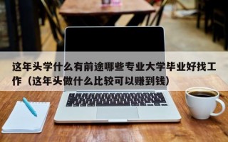 这年头学什么有前途哪些专业大学毕业好找工作（这年头做什么比较可以赚到钱）