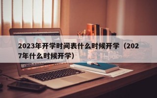 2023年开学时间表什么时候开学（2027年什么时候开学）