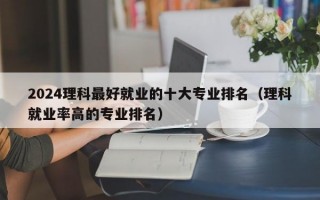 2024理科最好就业的十大专业排名（理科就业率高的专业排名）