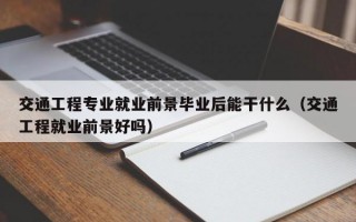 交通工程专业就业前景毕业后能干什么（交通工程就业前景好吗）