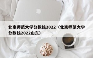 北京师范大学分数线2022（北京师范大学分数线2022山东）