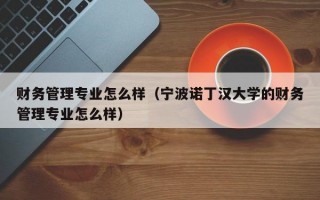 财务管理专业怎么样（宁波诺丁汉大学的财务管理专业怎么样）