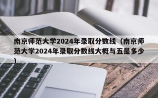 南京师范大学2024年录取分数线（南京师范大学2024年录取分数线大概与五是多少）