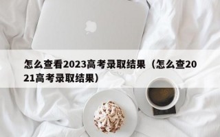 怎么查看2023高考录取结果（怎么查2021高考录取结果）