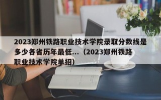 2023郑州铁路职业技术学院录取分数线是多少各省历年最低...（2023郑州铁路职业技术学院单招）