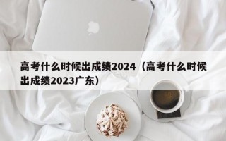 高考什么时候出成绩2024（高考什么时候出成绩2023广东）