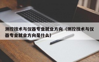 测控技术与仪器专业就业方向（测控技术与仪器专业就业方向是什么）