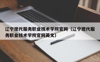 辽宁现代服务职业技术学院官网（辽宁现代服务职业技术学院官网英文）