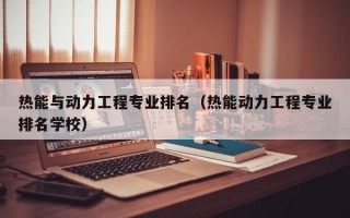 热能与动力工程专业排名（热能动力工程专业排名学校）