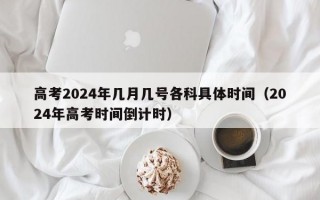 高考2024年几月几号各科具体时间（2024年高考时间倒计时）