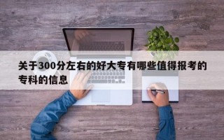 关于300分左右的好大专有哪些值得报考的专科的信息