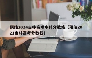 预估2024吉林高考本科分数线（预估2021吉林高考分数线）