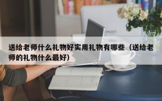 送给老师什么礼物好实用礼物有哪些（送给老师的礼物什么最好）