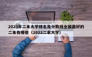 2023年二本大学排名及分数线全国最好的二本有哪些（2022二本大学）