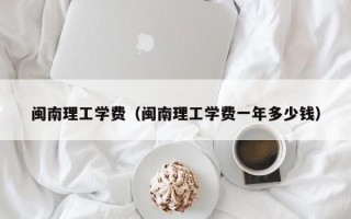 闽南理工学费（闽南理工学费一年多少钱）