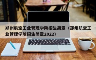 郑州航空工业管理学院招生简章（郑州航空工业管理学院招生简章2022）