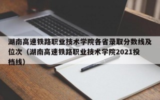 湖南高速铁路职业技术学院各省录取分数线及位次（湖南高速铁路职业技术学院2021投档线）