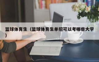 篮球体育生（篮球体育生单招可以考哪些大学）