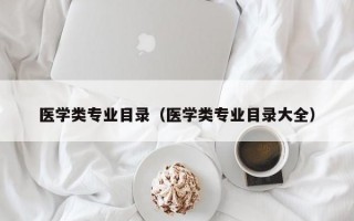 医学类专业目录（医学类专业目录大全）