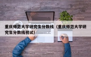 重庆师范大学研究生分数线（重庆师范大学研究生分数线初试）