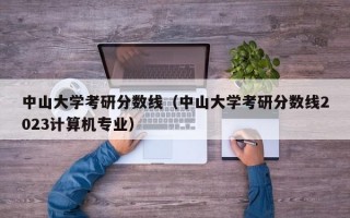 中山大学考研分数线（中山大学考研分数线2023计算机专业）