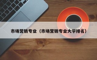 市场营销专业（市场营销专业大学排名）