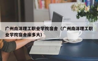 广州南洋理工职业学院宿舍（广州南洋理工职业学院宿舍床多大）