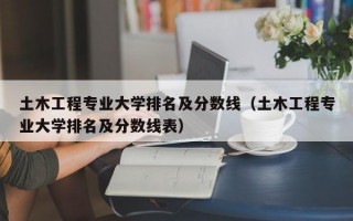 土木工程专业大学排名及分数线（土木工程专业大学排名及分数线表）