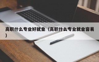 高职什么专业好就业（高职什么专业就业容易）