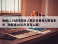 陕西2024高考报名人数公布报考人数是多少（陕西省2023年高考人数）