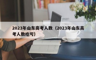 2023年山东高考人数（2023年山东高考人数吃亏）