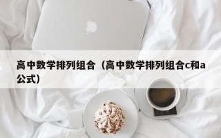 高中数学排列组合（高中数学排列组合c和a公式）