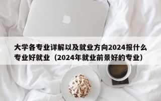 大学各专业详解以及就业方向2024报什么专业好就业（2024年就业前景好的专业）