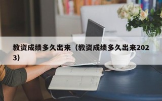 教资成绩多久出来（教资成绩多久出来2023）