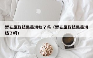 暂无录取结果是滑档了吗（暂无录取结果是滑档了吗）