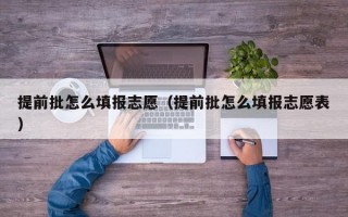 提前批怎么填报志愿（提前批怎么填报志愿表）