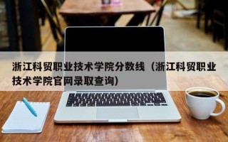 浙江科贸职业技术学院分数线（浙江科贸职业技术学院官网录取查询）