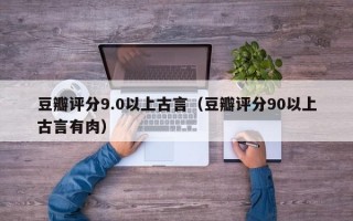 豆瓣评分9.0以上古言（豆瓣评分90以上古言有肉）