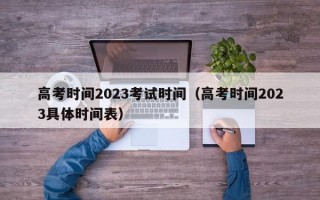 高考时间2023考试时间（高考时间2023具体时间表）