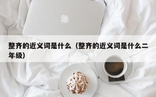 整齐的近义词是什么（整齐的近义词是什么二年级）