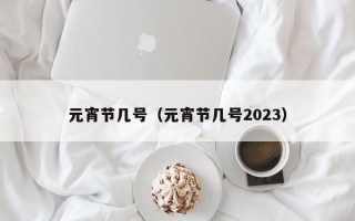 元宵节几号（元宵节几号2023）