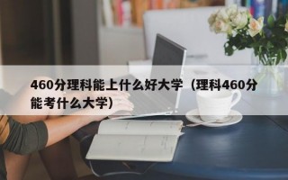 460分理科能上什么好大学（理科460分能考什么大学）