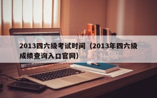 2013四六级考试时间（2013年四六级成绩查询入口官网）